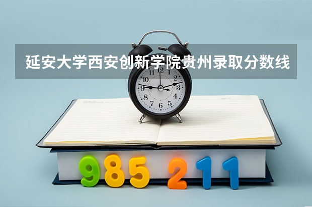 延安大学西安创新学院贵州录取分数线 延安大学西安创新学院贵州招生人数