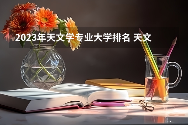 2023年天文学专业大学排名 天文学专业前十名大学有哪些