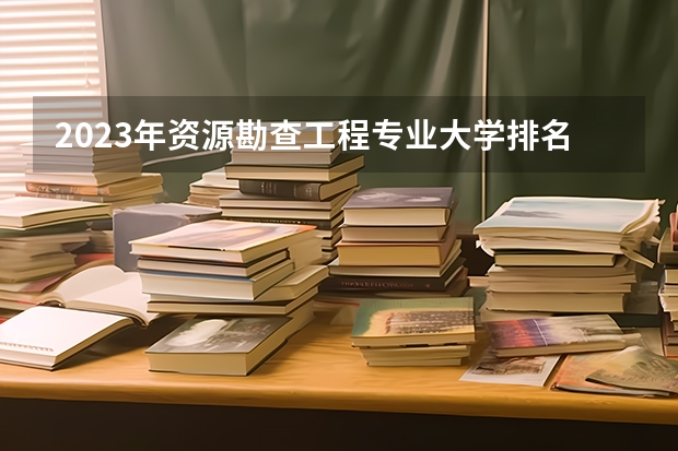 2023年资源勘查工程专业大学排名 资源勘查工程专业前十名大学有哪些