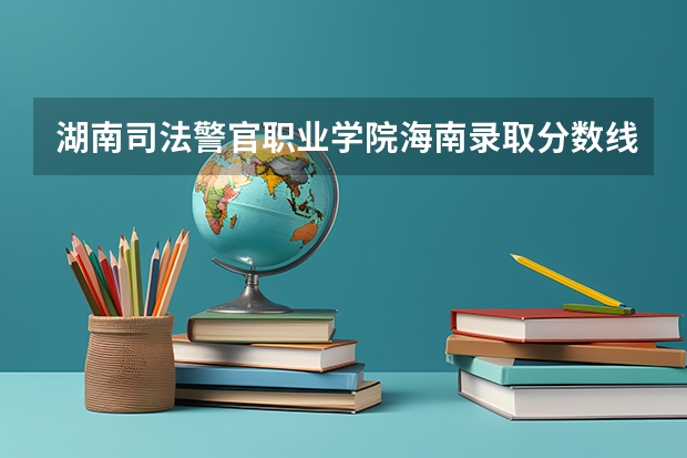 湖南司法警官职业学院海南录取分数线 湖南司法警官职业学院海南招生人数