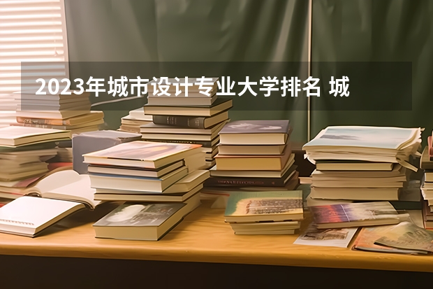 2023年城市设计专业大学排名 城市设计专业前十名大学有哪些