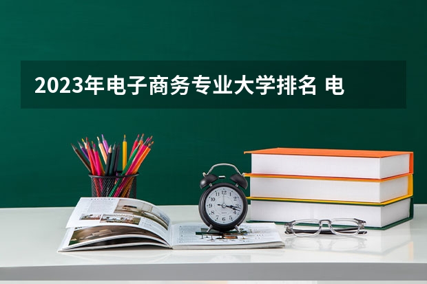 2023年电子商务专业大学排名 电子商务专业前十名大学有哪些