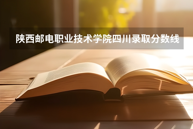 陕西邮电职业技术学院四川录取分数线 陕西邮电职业技术学院四川招生人数