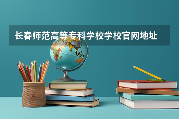 长春师范高等专科学校学校官网地址 长春师范高等专科学校学校简介