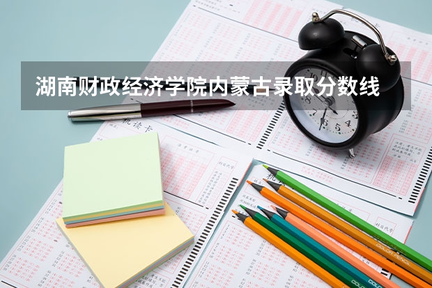 湖南财政经济学院内蒙古录取分数线 湖南财政经济学院内蒙古招生人数