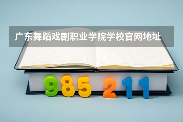 广东舞蹈戏剧职业学院学校官网地址 广东舞蹈戏剧职业学院学校简介