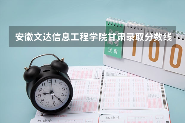 安徽文达信息工程学院甘肃录取分数线 安徽文达信息工程学院甘肃招生人数