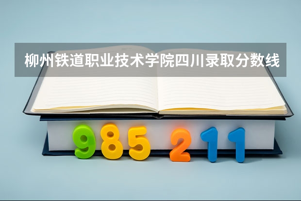 柳州铁道职业技术学院四川录取分数线 柳州铁道职业技术学院四川招生人数