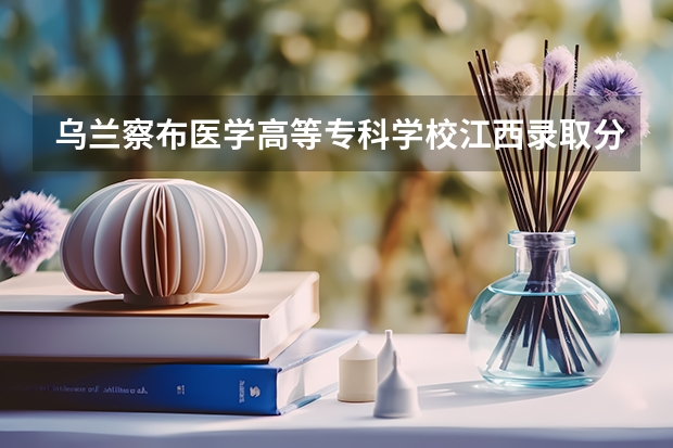 乌兰察布医学高等专科学校江西录取分数线 乌兰察布医学高等专科学校江西招生人数