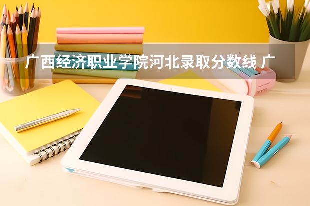 广西经济职业学院河北录取分数线 广西经济职业学院河北招生人数