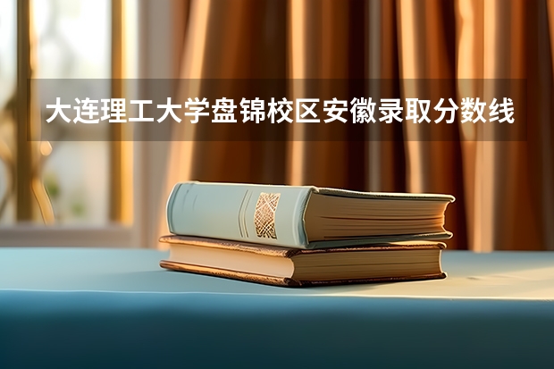 大连理工大学盘锦校区安徽录取分数线 大连理工大学盘锦校区安徽招生人数