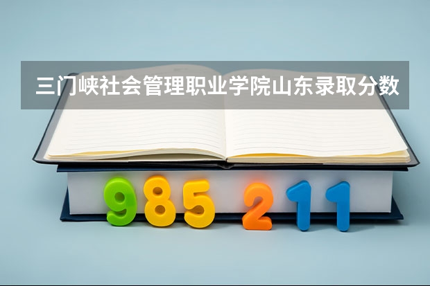 三门峡社会管理职业学院山东录取分数线 三门峡社会管理职业学院山东招生人数