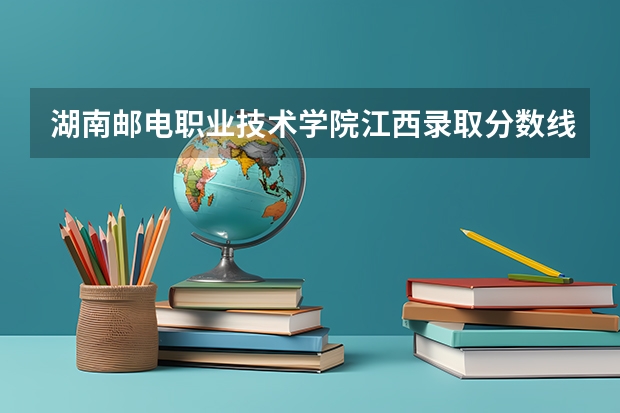 湖南邮电职业技术学院江西录取分数线 湖南邮电职业技术学院江西招生人数