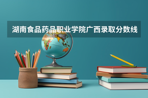 湖南食品药品职业学院广西录取分数线 湖南食品药品职业学院广西招生人数