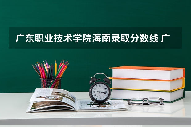 广东职业技术学院海南录取分数线 广东职业技术学院海南招生人数