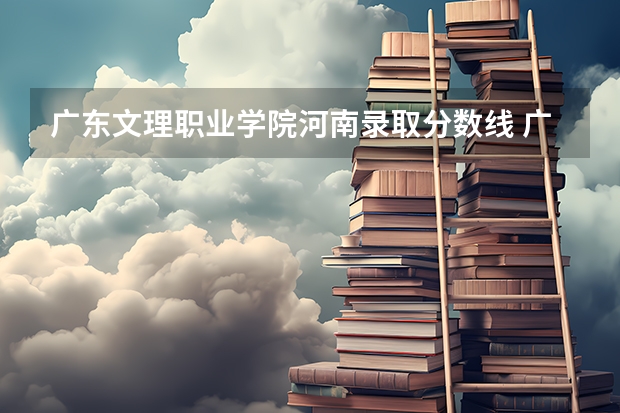 广东文理职业学院河南录取分数线 广东文理职业学院河南招生人数