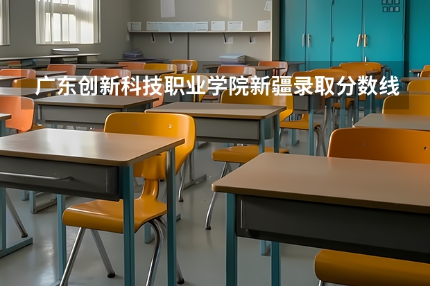 广东创新科技职业学院新疆录取分数线 广东创新科技职业学院新疆招生人数