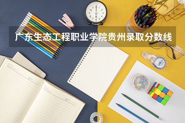 广东生态工程职业学院贵州录取分数线 广东生态工程职业学院贵州招生人数