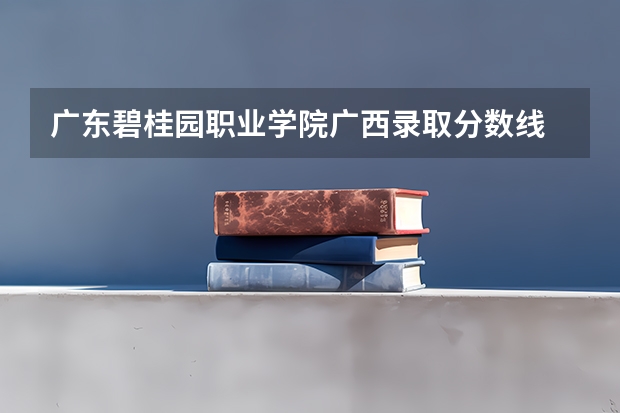 广东碧桂园职业学院广西录取分数线 广东碧桂园职业学院广西招生人数