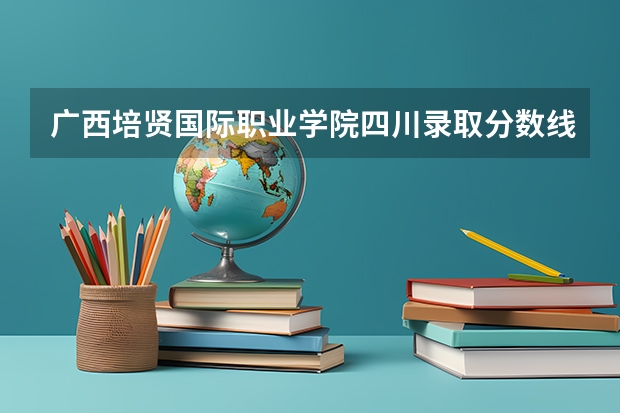 广西培贤国际职业学院四川录取分数线 广西培贤国际职业学院四川招生人数