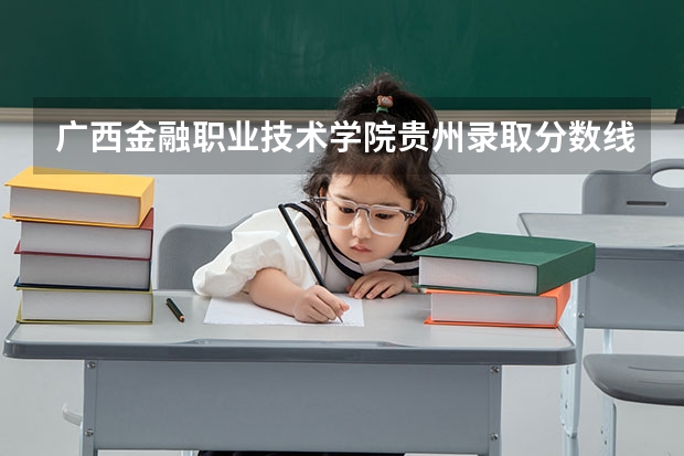 广西金融职业技术学院贵州录取分数线 广西金融职业技术学院贵州招生人数