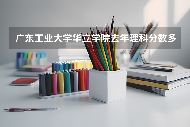 广东工业大学华立学院/去年理科分数多少