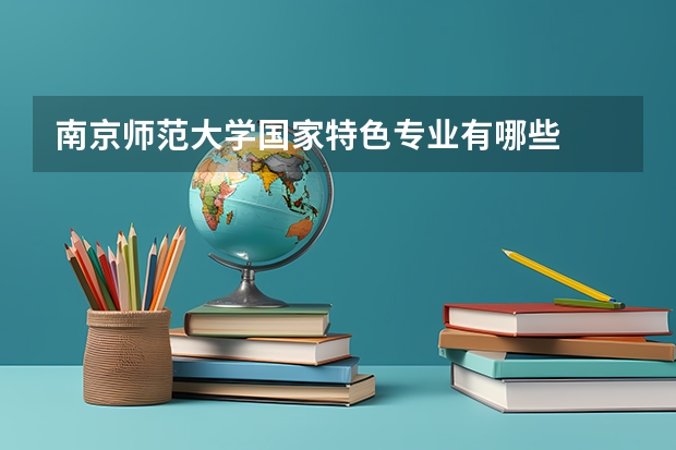 南京师范大学国家特色专业有哪些