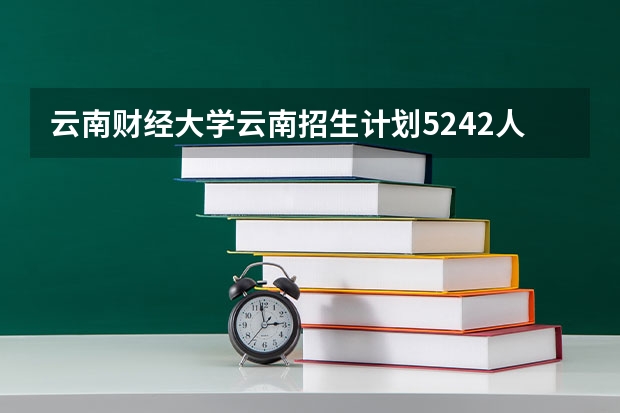 云南财经大学云南招生计划5242人,有哪些专业计划比较多?