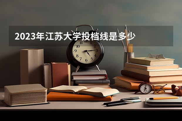 2023年江苏大学投档线是多少