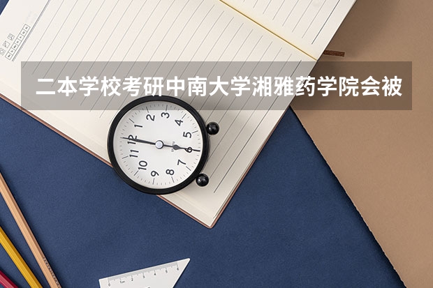 二本学校考研中南大学湘雅药学院会被歧视? 那些学校的采矿工程是2本呀