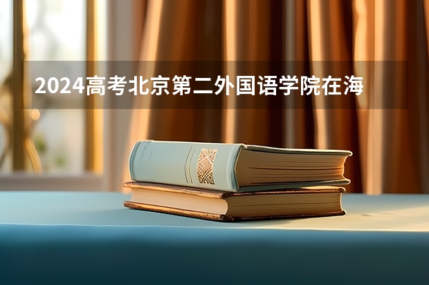 2024高考北京第二外国语学院在海南招生计划（招生人数）