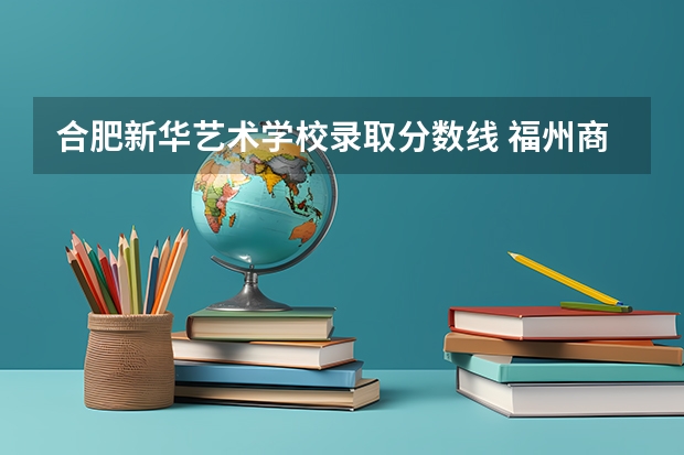 合肥新华艺术学校录取分数线 福州商贸职业中专学校动漫设计分数线