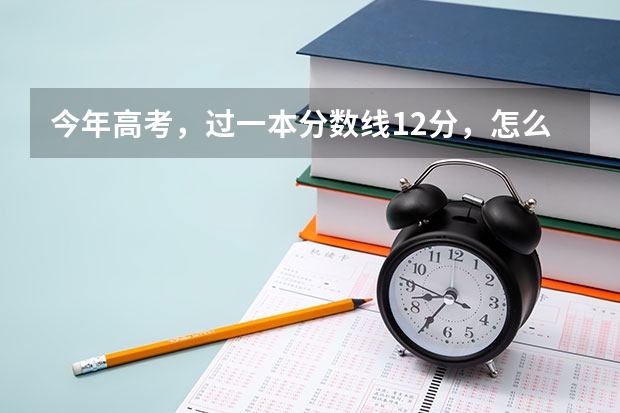 今年高考，过一本分数线12分，怎么选择学校？