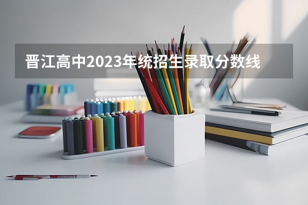 晋江高中2023年统招生录取分数线是多少？