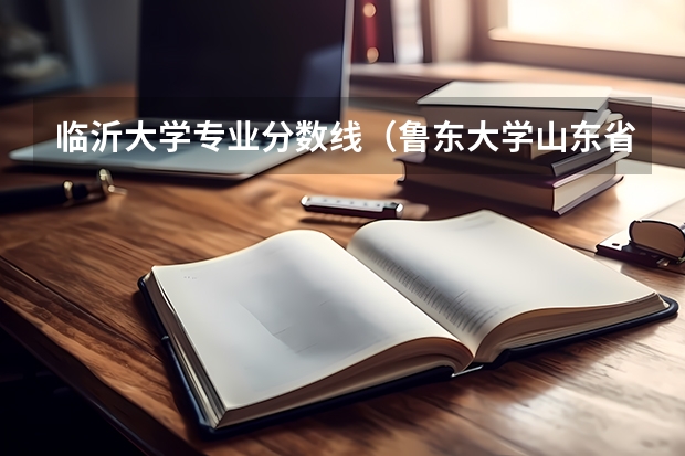 临沂大学专业分数线（鲁东大学山东省各专业录取分数情况）