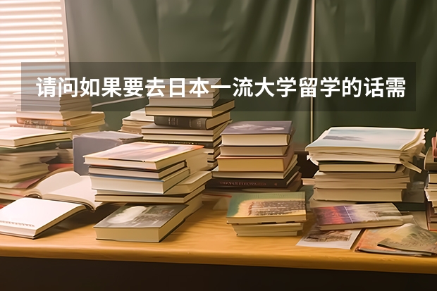 请问如果要去日本一流大学留学的话需要什么条件，要做什么准备