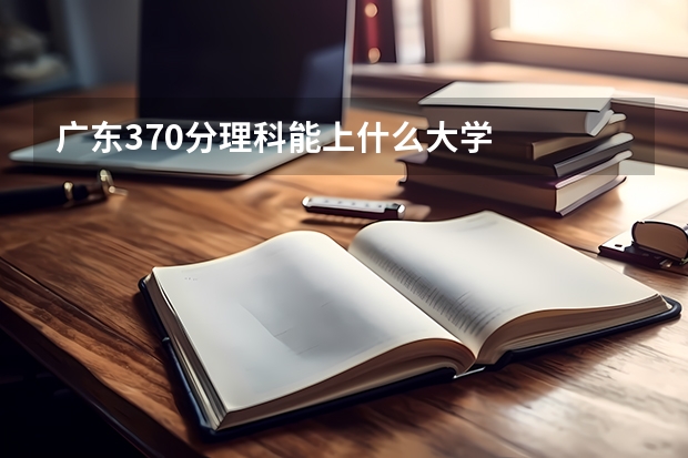 广东370分理科能上什么大学