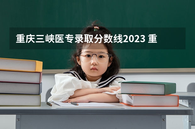 重庆三峡医专录取分数线2023 重庆所有大学排名及录取分数线