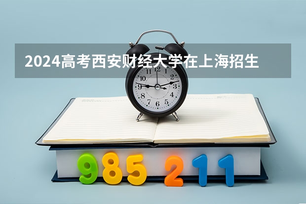 2024高考西安财经大学在上海招生计划（招生人数）