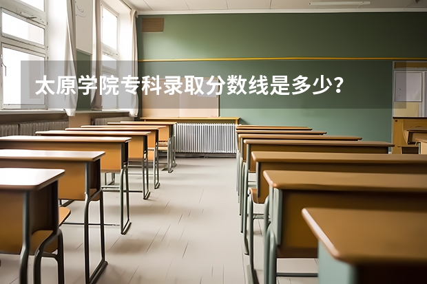 太原学院专科录取分数线是多少？