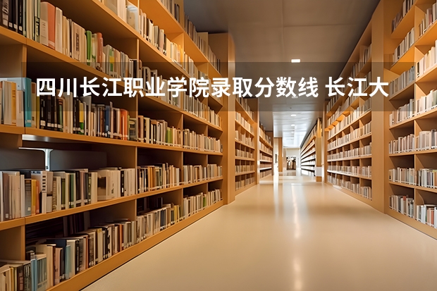 四川长江职业学院录取分数线 长江大学护理专业录取分数线