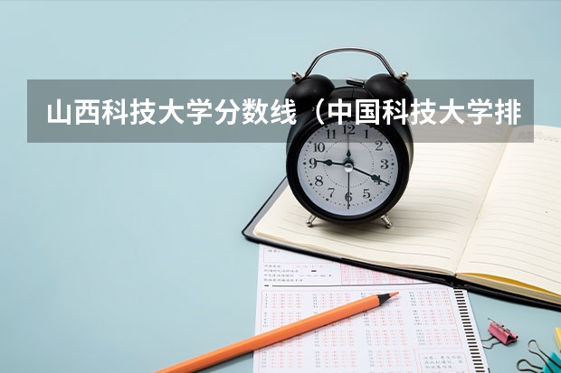 山西科技大学分数线（中国科技大学排名及分数线）