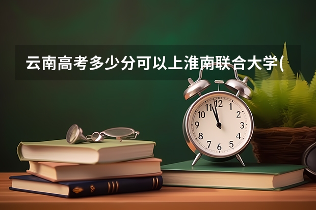 云南高考多少分可以上淮南联合大学(最低分+最低位次排名)