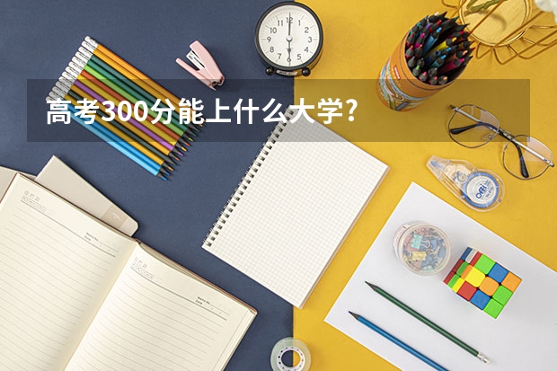 高考300分能上什么大学?