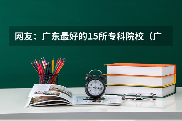 网友：广东最好的15所专科院校（广东省旅游职业技术学校录取分数线）