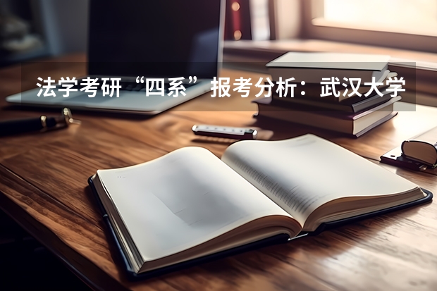 法学考研“四系”报考分析：武汉大学法学系报考分析？ 中国人民公安大学录取分数线2023侦查学