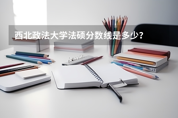 西北政法大学法硕分数线是多少？