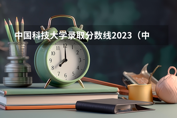 中国科技大学录取分数线2023（中国科技大学医学院研究生录取分数线）