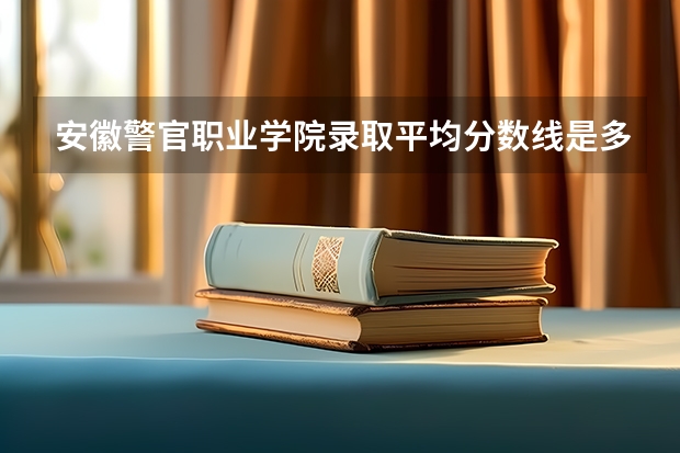 安徽警官职业学院录取平均分数线是多少？