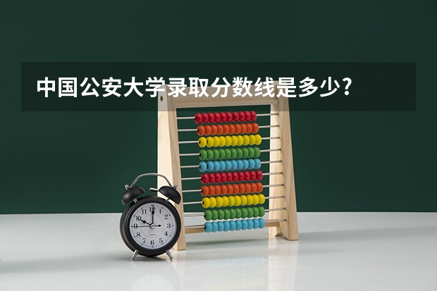 中国公安大学录取分数线是多少?